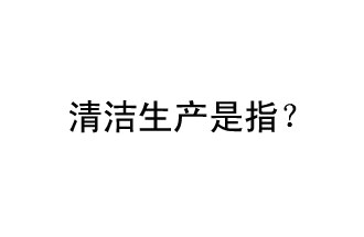 清潔生產(chǎn)是指？