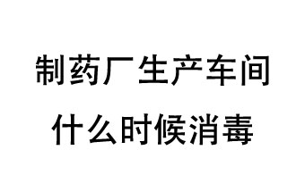 制藥廠生產車間什么時候消毒？